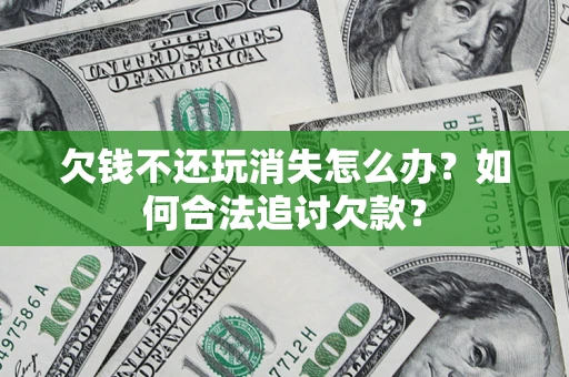 济南欠钱不还玩消失怎么办？如何合法追讨欠款？