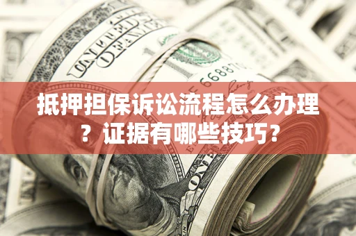 济南抵押担保诉讼流程怎么办理？证据有哪些技巧？