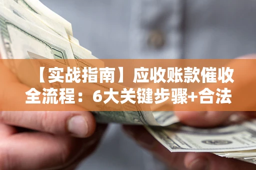 济南【实战指南】应收账款催收全流程：6大关键步骤+合法回款技巧