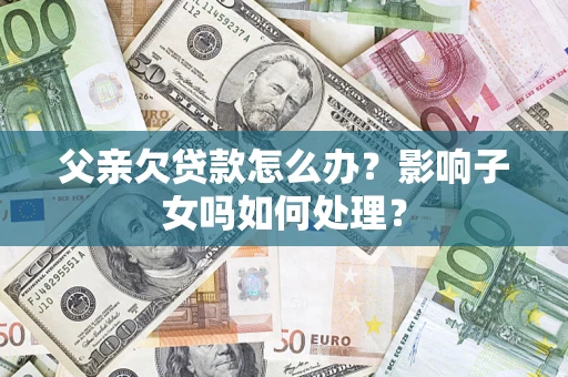济南父亲欠贷款怎么办？影响子女吗如何处理？