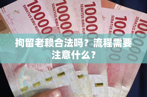 济南拘留老赖合法吗？流程需要注意什么？