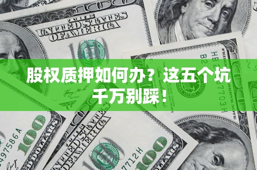 济南股权质押如何办？这五个坑千万别踩！