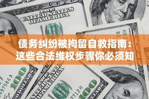 济南债务纠纷被拘留自救指南：这些合法维权步骤你必须知道！