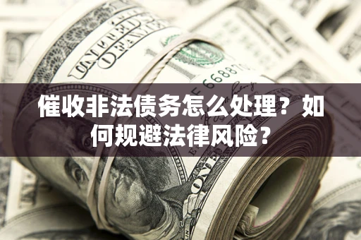 济南催收非法债务怎么处理？如何规避法律风险？