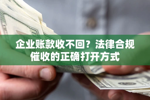 济南企业账款收不回？法律合规催收的正确打开方式