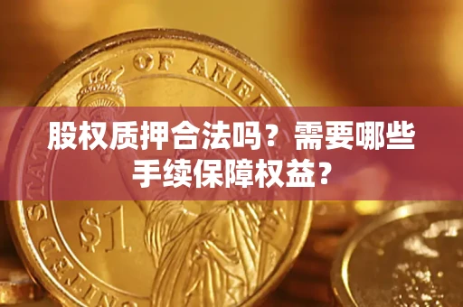 济南股权质押合法吗？需要哪些手续保障权益？
