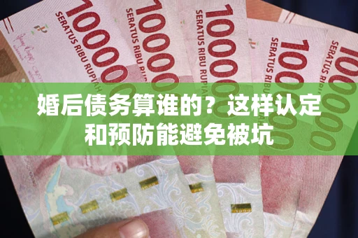 济南婚后债务算谁的？这样认定和预防能避免被坑