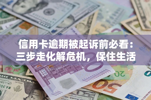 济南信用卡逾期被起诉前必看：三步走化解危机，保住生活尊严