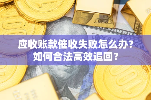 济南应收账款催收失败怎么办？如何合法高效追回？