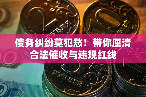 济南债务纠纷莫犯愁！带你厘清合法催收与违规红线