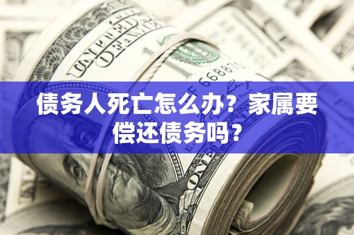济南债务人死亡怎么办？家属要偿还债务吗？
