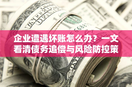 济南企业遭遇坏账怎么办？一文看清债务追偿与风险防控策略