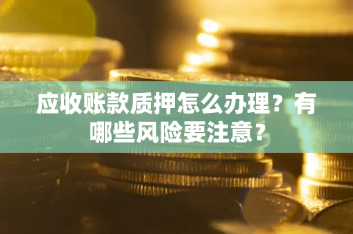 济南应收账款质押怎么办理？有哪些风险要注意？