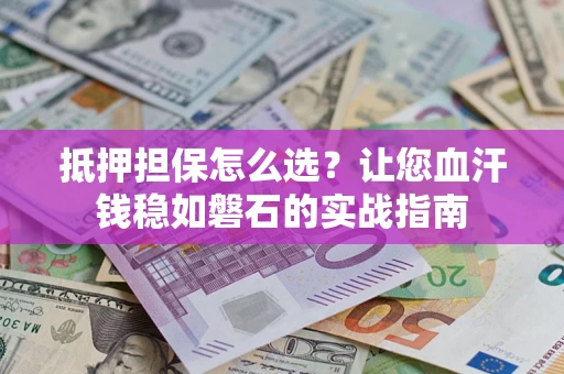 济南抵押担保怎么选？让您血汗钱稳如磐石的实战指南