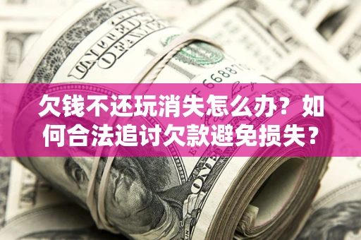 济南欠钱不还玩消失怎么办?如何合法追讨欠款避免损失? 济南欠钱不还玩消失怎么办?如何合法追讨欠款避免损失?