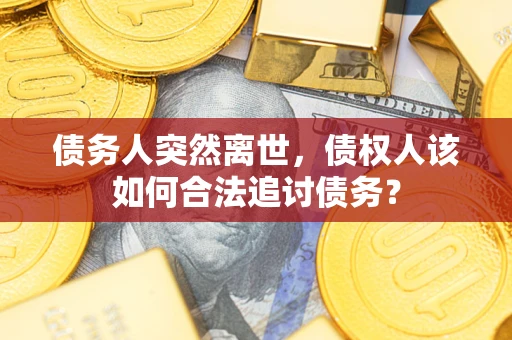 济南债务人突然离世，债权人该如何合法追讨债务？