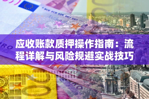 济南应收账款质押操作指南:流程详解与风险规避实战技巧 济南应收账款质押操作指南:流程详解与风险规避实战技巧