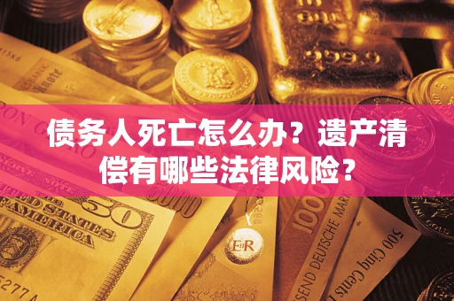 济南债务人死亡怎么办？遗产清偿有哪些法律风险？