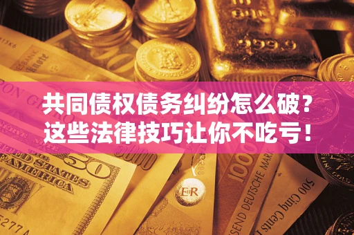 济南共同债权债务纠纷怎么破？这些法律技巧让你不吃亏！