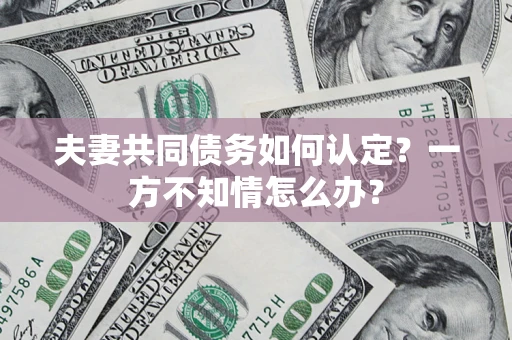 济南夫妻共同债务如何认定？一方不知情怎么办？