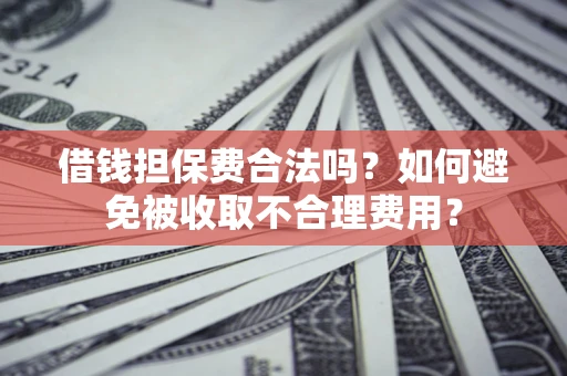 济南借钱担保费合法吗？如何避免被收取不合理费用？
