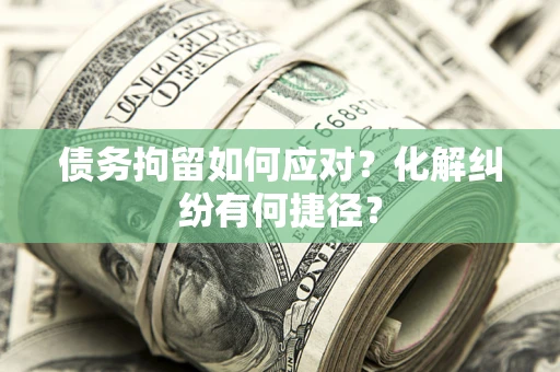 济南债务拘留如何应对？化解纠纷有何捷径？