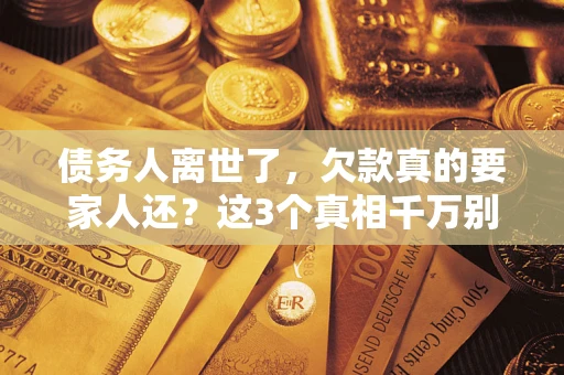 济南债务人离世了，欠款真的要家人还？这3个真相千万别弄错