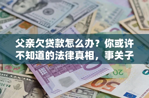 济南父亲欠贷款怎么办？你或许不知道的法律真相，事关子女未来