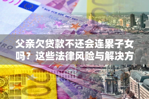 济南父亲欠贷款不还会连累子女吗？这些法律风险与解决方法要早知道！