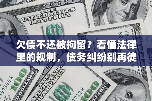 济南欠债不还被拘留？看懂法律里的规制，债务纠纷别再徒劳奔波