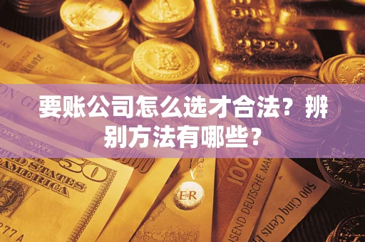 济南要账公司怎么选才合法？辨别方法有哪些？