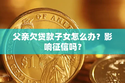 济南父亲欠贷款子女怎么办？影响征信吗？
