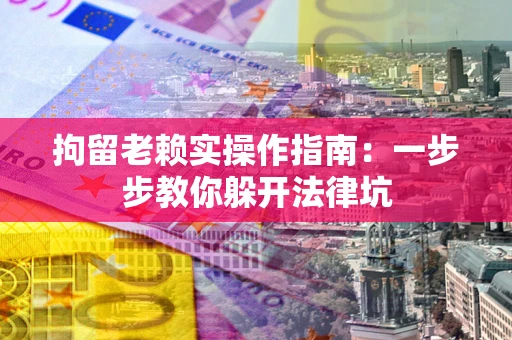 济南拘留老赖实操作指南：一步步教你躲开法律坑