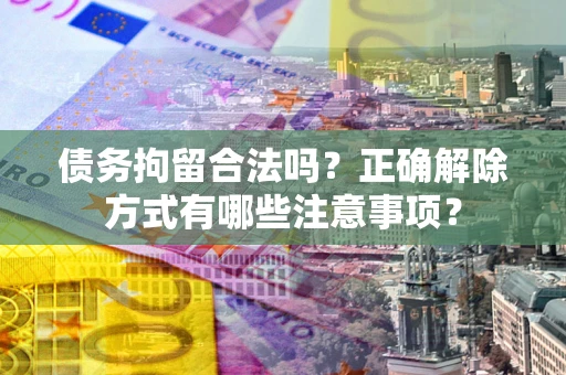 济南债务拘留合法吗？正确解除方式有哪些注意事项？