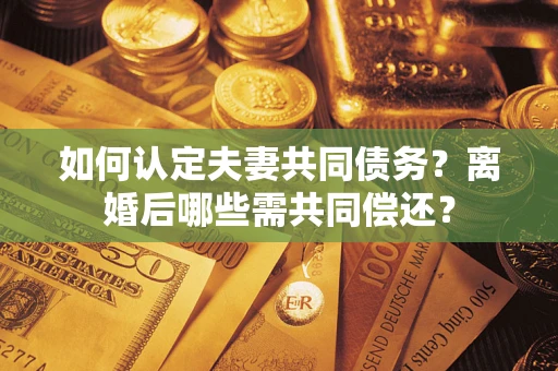 济南如何认定夫妻共同债务？离婚后哪些需共同偿还？