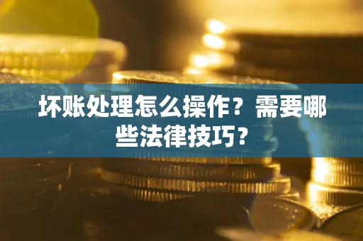 济南坏账处理怎么操作？需要哪些法律技巧？