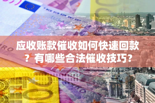 济南应收账款催收如何快速回款？有哪些合法催收技巧？