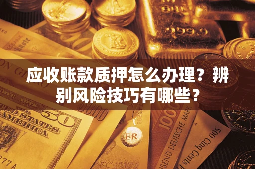 济南应收账款质押怎么办理？辨别风险技巧有哪些？