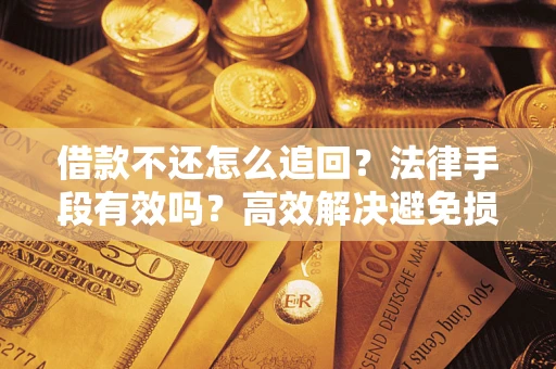 济南借款不还怎么追回？法律手段有效吗？高效解决避免损失