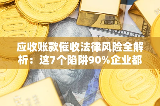 济南应收账款催收法律风险全解析：这7个陷阱90%企业都踩过（含合规应对指南）