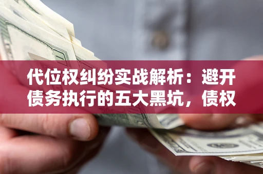 济南代位权纠纷实战解析：避开债务执行的五大黑坑，债权人必看指南