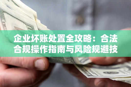 济南企业坏账处置全攻略：合法合规操作指南与风险规避技巧解析