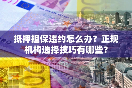 济南抵押担保违约怎么办？正规机构选择技巧有哪些？