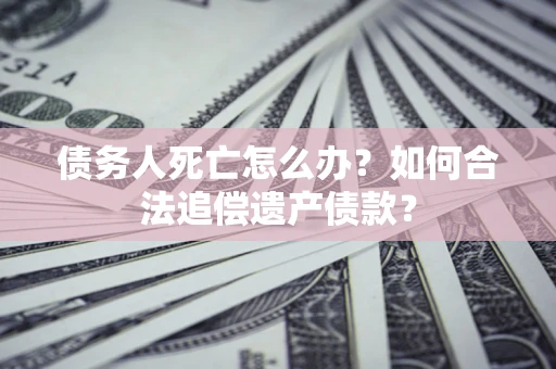 济南债务人死亡怎么办？如何合法追偿遗产债款？