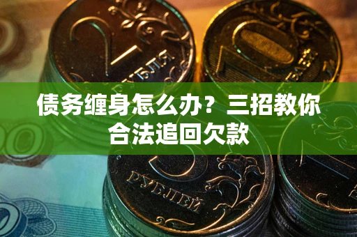 济南债务缠身怎么办？三招教你合法追回欠款