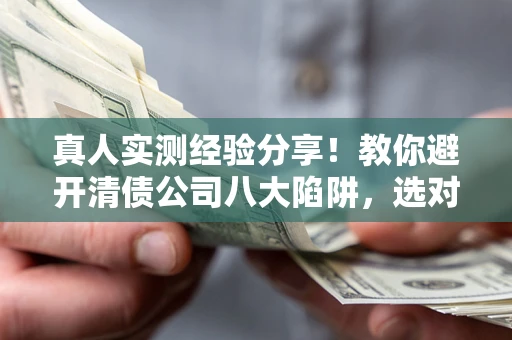 济南真人实测经验分享！教你避开清债公司八大陷阱，选对机构少走十年弯路