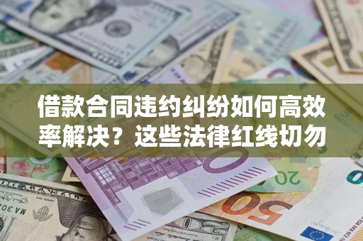 济南借款合同违约纠纷如何高效率解决？这些法律红线切勿触碰