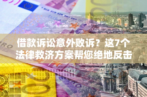 济南借款诉讼意外败诉？这7个法律救济方案帮您绝地反击！