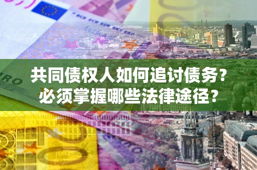 济南共同债权人如何追讨债务？必须掌握哪些法律途径？