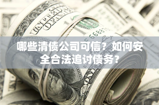 济南哪些清债公司可信？如何安全合法追讨债务？